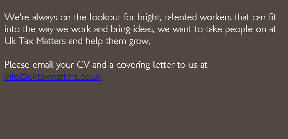  We’re always on the lookout for bright, talented workers that can fit into the way we work and bring ideas, we want to take people on at Uk Tax Matters and help them grow.   Please email your CV and a covering letter to us at info@uktaxmatters.co.uk